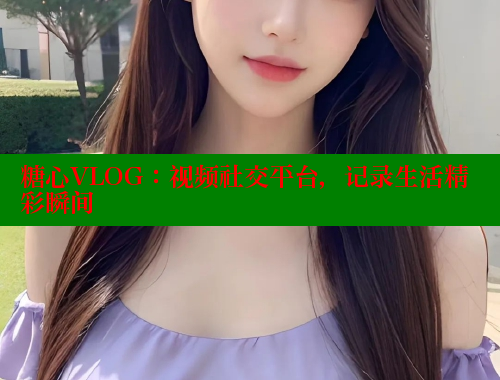 糖心VLOG：视频社交平台，记录生活精彩瞬间
