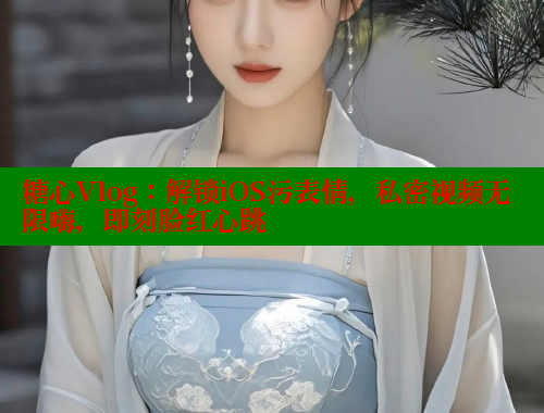 糖心Vlog：解锁iOS污表情，私密视频无限嗨，即刻脸红心跳