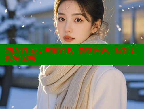 糖心Vlog：解锁VIP，诱惑升级，精彩无限等你来