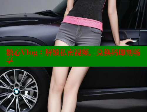 糖心Vlog：解锁私密视频，兑换码即刻畅享
