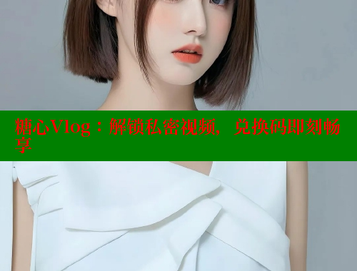 糖心Vlog：解锁私密视频，兑换码即刻畅享