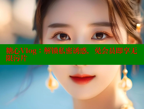 糖心Vlog：解锁私密诱惑，免会员即享无限污片