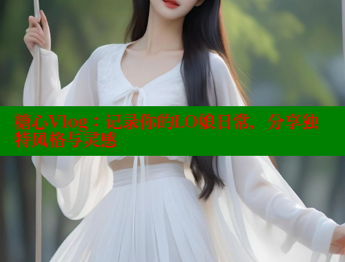 糖心Vlog：记录你的LO娘日常，分享独特风格与灵感