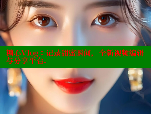糖心Vlog：记录甜蜜瞬间，全新视频编辑与分享平台.