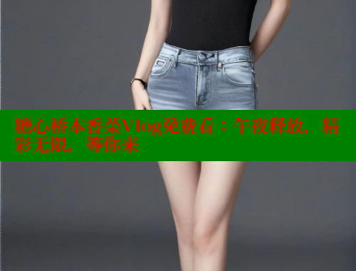 糖心桥本香菜Vlog免费看：午夜释放，精彩无限，等你来