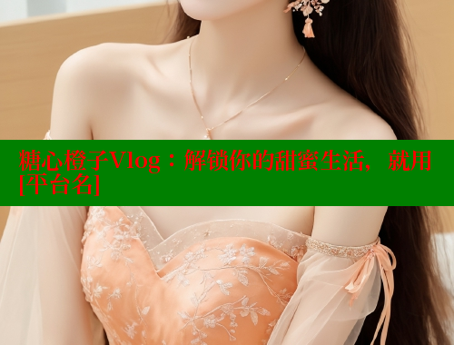 糖心橙子Vlog：解锁你的甜蜜生活，就用[平台名]