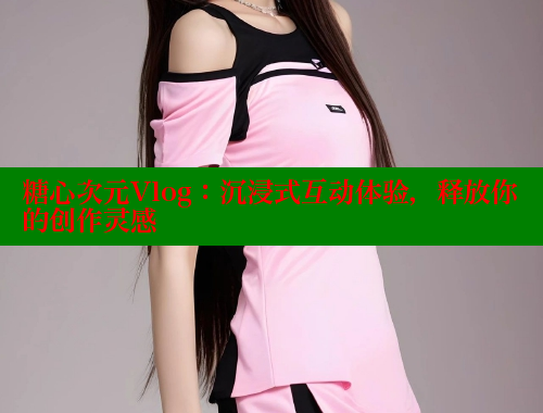 糖心次元Vlog：沉浸式互动体验，释放你的创作灵感