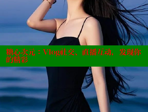 糖心次元：Vlog社交、直播互动，发现你的精彩
