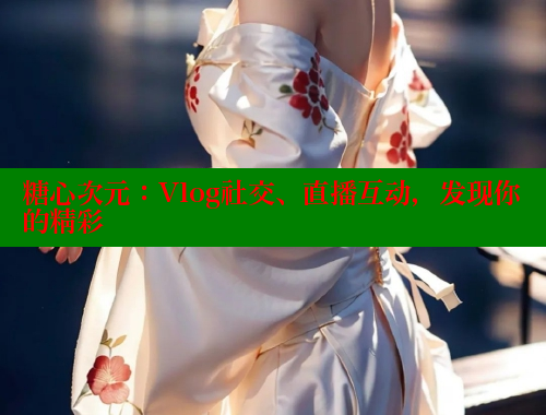 糖心次元：Vlog社交、直播互动，发现你的精彩