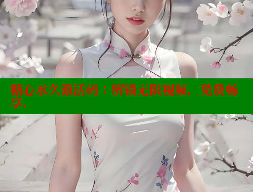 糖心永久激活码：解锁无限视频，免费畅享.