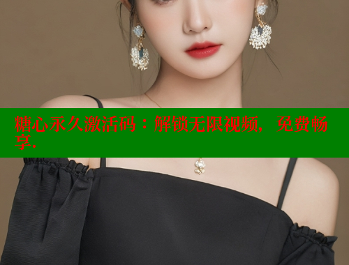 糖心永久激活码：解锁无限视频，免费畅享.