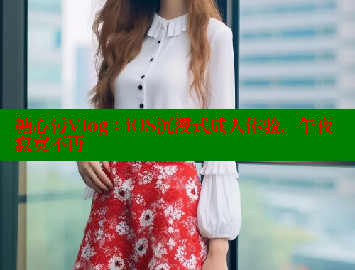 糖心污Vlog：iOS沉浸式成人体验，午夜寂寞不再