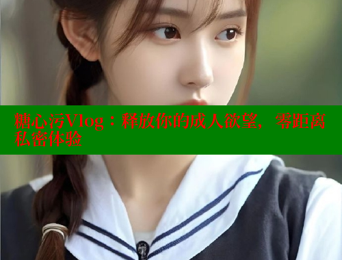 糖心污Vlog：释放你的成人欲望，零距离私密体验