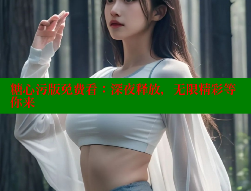 糖心污版免费看：深夜释放，无限精彩等你来