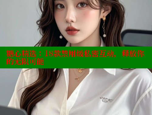 糖心精选：18款禁用级私密互动，释放你的无限可能