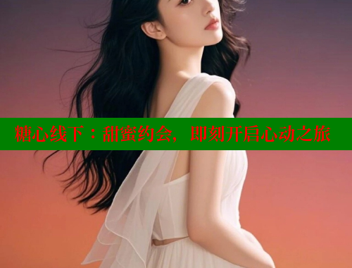 糖心线下：甜蜜约会，即刻开启心动之旅