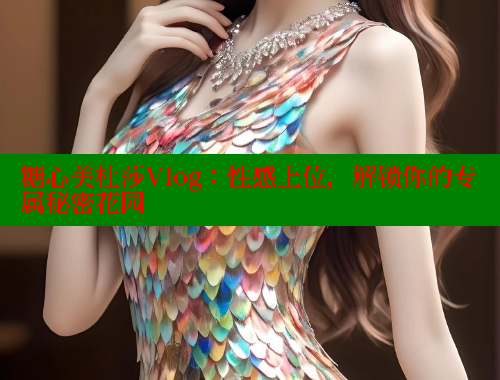 糖心美杜莎Vlog：性感上位，解锁你的专属秘密花园
