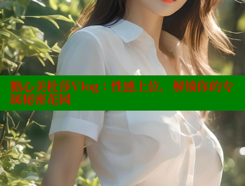 糖心美杜莎Vlog：性感上位，解锁你的专属秘密花园