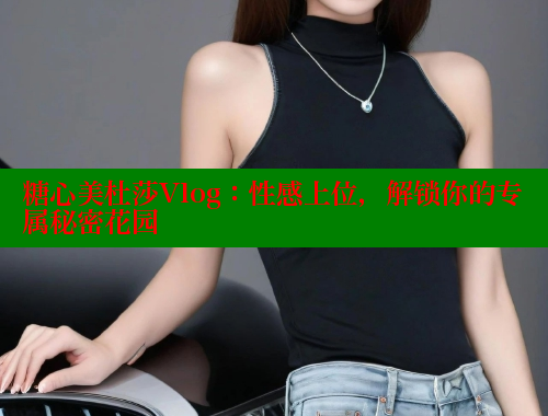 糖心美杜莎Vlog：性感上位，解锁你的专属秘密花园