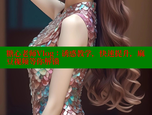 糖心老师Vlog：诱惑教学，快速提升，麻豆视频等你解锁