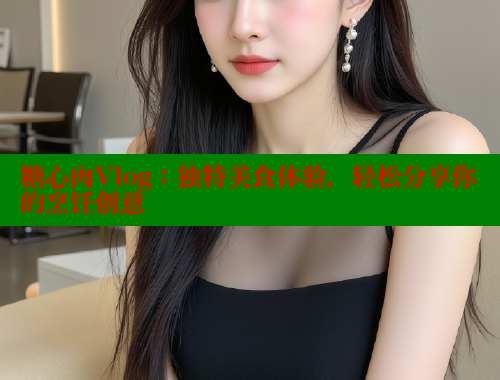 糖心肉Vlog：独特美食体验，轻松分享你的烹饪创意