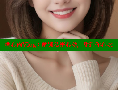 糖心肉Vlog：解锁私密心动，甜到你心坎