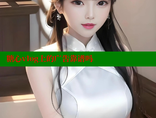 糖心vlog上的广告靠谱吗