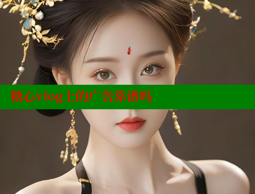 糖心vlog上的广告靠谱吗