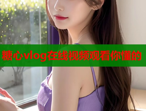 糖心vlog在线视频观看你懂的