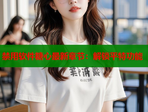 禁用软件糖心最新章节：解锁平特功能
