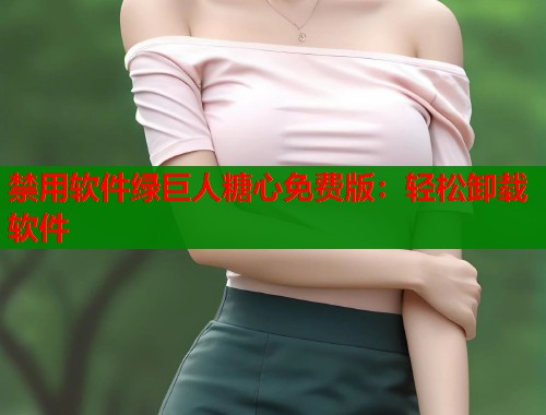 禁用软件绿巨人糖心免费版：轻松卸载软件