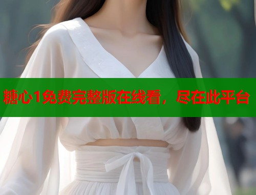 糖心1免费完整版在线看，尽在此平台