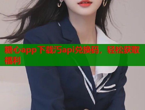 糖心app下载汅api兑换码，轻松获取福利