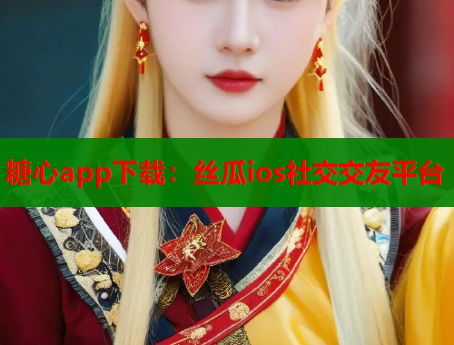 糖心app下载：丝瓜ios社交交友平台