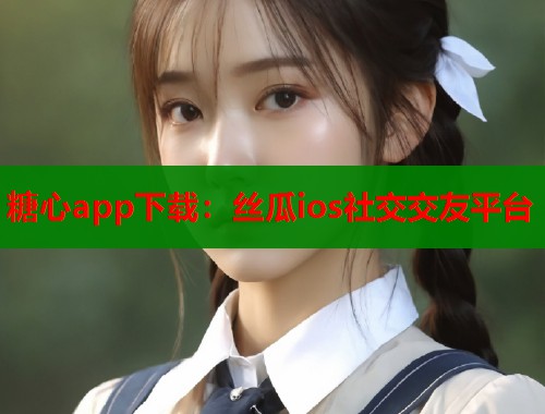 糖心app下载：丝瓜ios社交交友平台