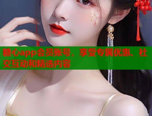糖心app会员账号，享受专属优惠、社交互动和精选内容