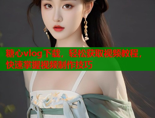 糖心vlog下载，轻松获取视频教程，快速掌握视频制作技巧