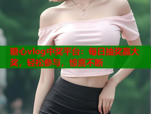 糖心vlog中奖平台：每日抽奖赢大奖，轻松参与，惊喜不断