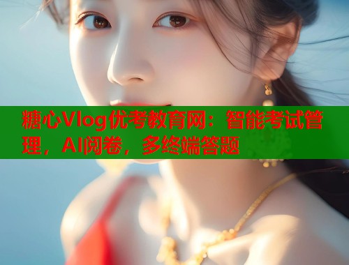 糖心Vlog优考教育网：智能考试管理，AI阅卷，多终端答题