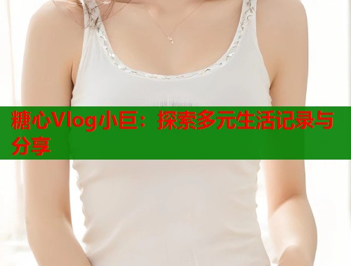 糖心Vlog小巨：探索多元生活记录与分享
