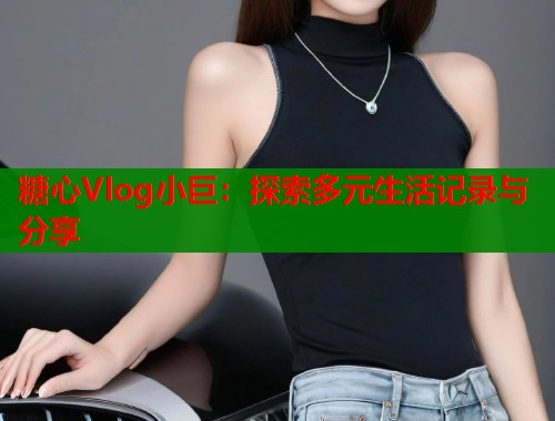 糖心Vlog小巨：探索多元生活记录与分享