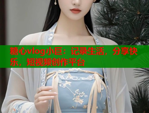 糖心vlog小巨：记录生活，分享快乐，短视频创作平台