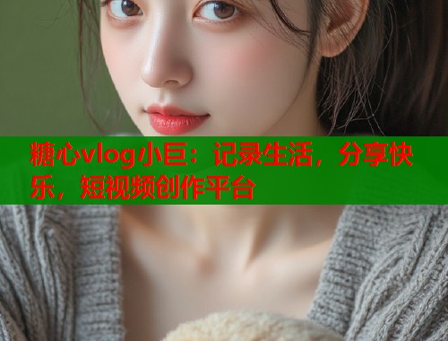 糖心vlog小巨：记录生活，分享快乐，短视频创作平台