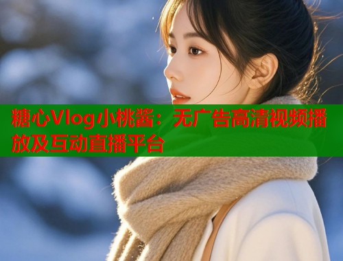 糖心Vlog小桃酱：无广告高清视频播放及互动直播平台