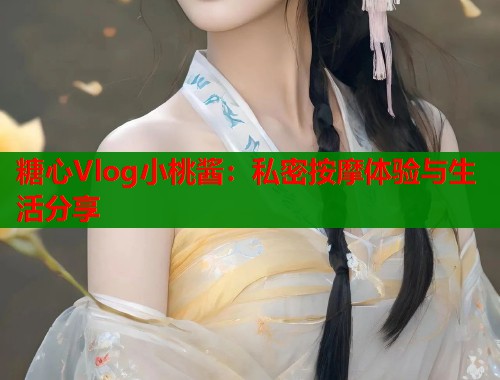 糖心Vlog小桃酱：私密按摩体验与生活分享