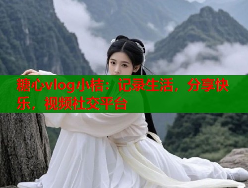 糖心vlog小桔：记录生活，分享快乐，视频社交平台
