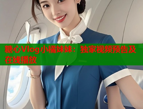 糖心Vlog小橘妹妹：独家视频预告及在线播放