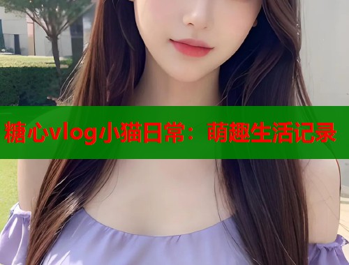 糖心vlog小猫日常：萌趣生活记录