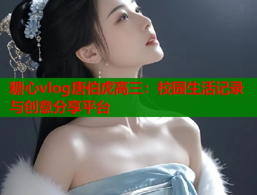 糖心vlog唐伯虎高三：校园生活记录与创意分享平台