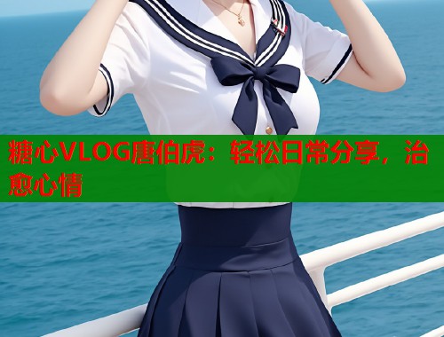糖心VLOG唐伯虎：轻松日常分享，治愈心情